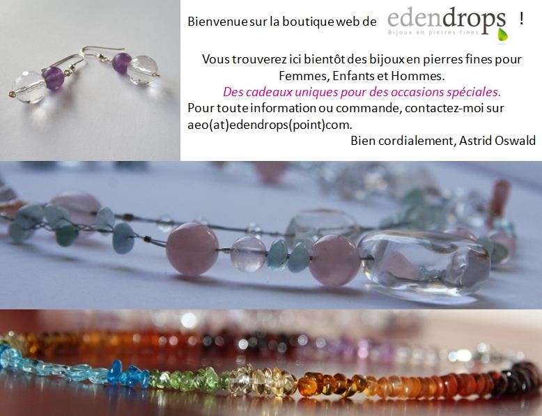 Bienvenue sur la boutique de edendrops. La boutique de vente en ligne est désactivée actuellement. Je vous remercie pour votre visite et l'intérêt que vous portez à mes créations en pierres fines. Pour toute information ou commande, n'hésitez pas à me contacter sur aeo(at)edendrops(point)com. Bien cordialement, Astrid Oswald